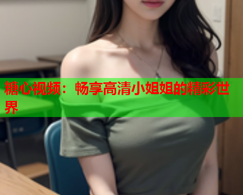 糖心视频：畅享高清小姐姐的精彩世界