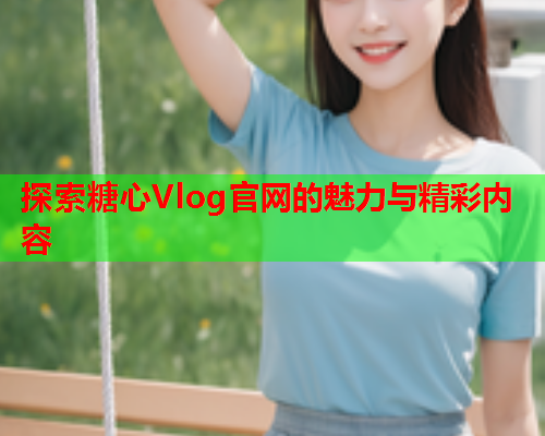 探索糖心Vlog官网的魅力与精彩内容