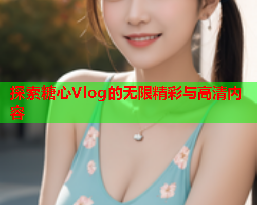 探索糖心Vlog的无限精彩与高清内容