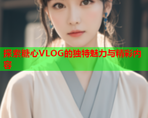 探索糖心VLOG的独特魅力与精彩内容