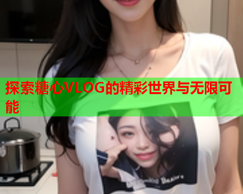 探索糖心VLOG的精彩世界与无限可能