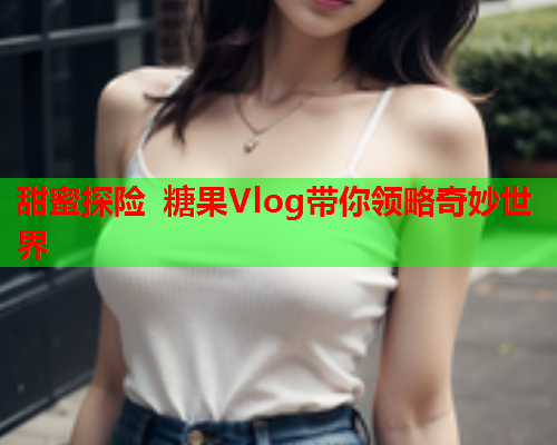 甜蜜探险 糖果Vlog带你领略奇妙世界