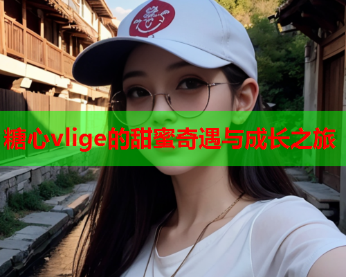 糖心vlige的甜蜜奇遇与成长之旅