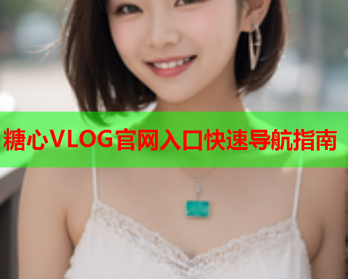 糖心VLOG官网入口快速导航指南