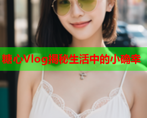 糖心Vlog揭秘生活中的小确幸