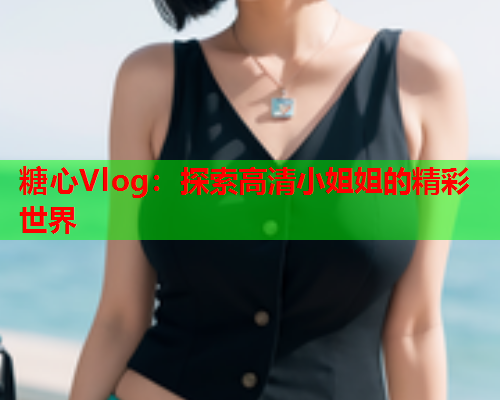 糖心Vlog：探索高清小姐姐的精彩世界