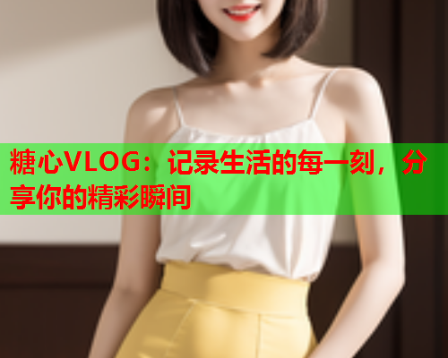 糖心VLOG：记录生活的每一刻，分享你的精彩瞬间