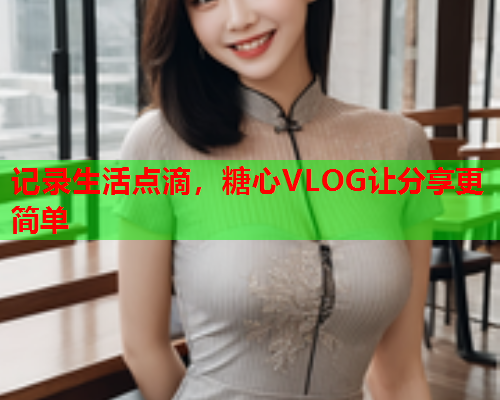 记录生活点滴，糖心VLOG让分享更简单