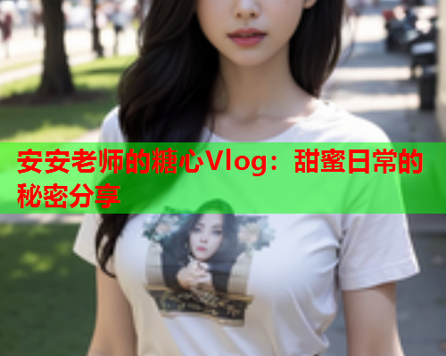 安安老师的糖心Vlog：甜蜜日常的秘密分享