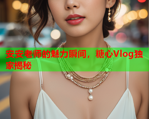 安安老师的魅力瞬间，糖心Vlog独家揭秘