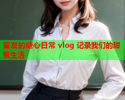 室友的糖心日常 vlog 记录我们的甜蜜生活