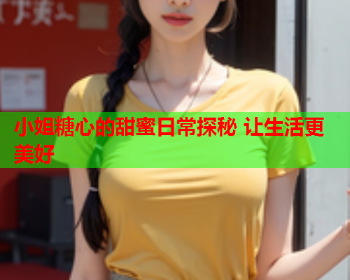 小姐糖心的甜蜜日常探秘 让生活更美好