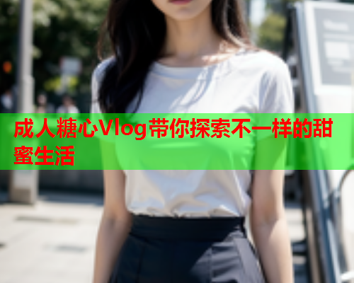 成人糖心Vlog带你探索不一样的甜蜜生活