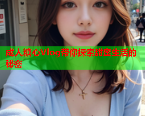 成人糖心Vlog带你探索甜蜜生活的秘密