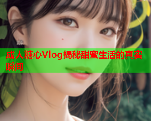 成人糖心Vlog揭秘甜蜜生活的真实瞬间