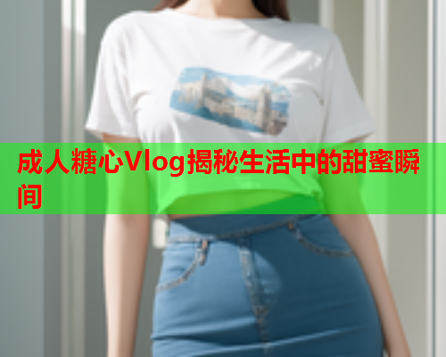 成人糖心Vlog揭秘生活中的甜蜜瞬间