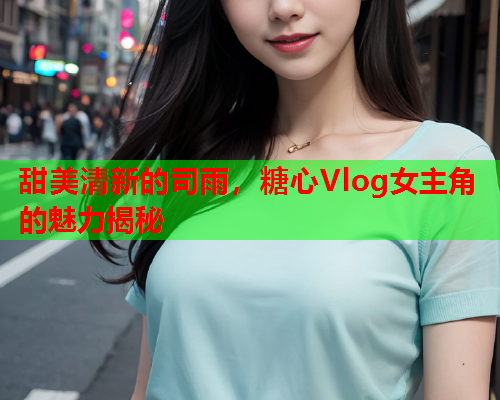 甜美清新的司雨，糖心Vlog女主角的魅力揭秘