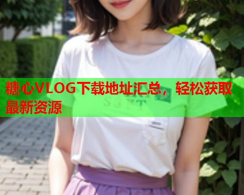 糖心VLOG下载地址汇总，轻松获取最新资源