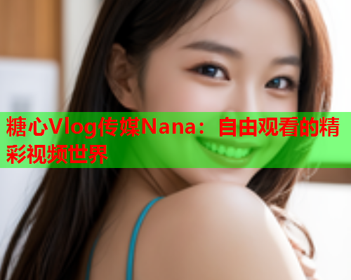 糖心Vlog传媒Nana：自由观看的精彩视频世界