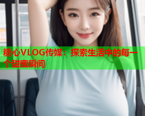 糖心VLOG传媒：探索生活中的每一个甜蜜瞬间