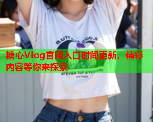 糖心Vlog官网入口时间更新，精彩内容等你来探索