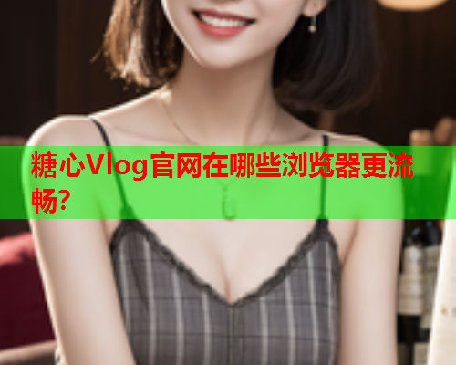 糖心Vlog官网在哪些浏览器更流畅？