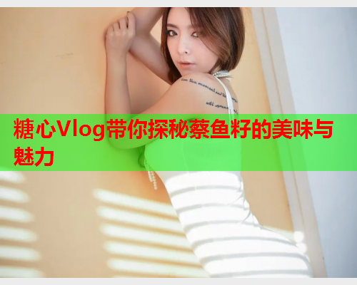 糖心Vlog带你探秘蔡鱼籽的美味与魅力