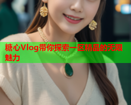 糖心Vlog带你探索一区精品的无限魅力