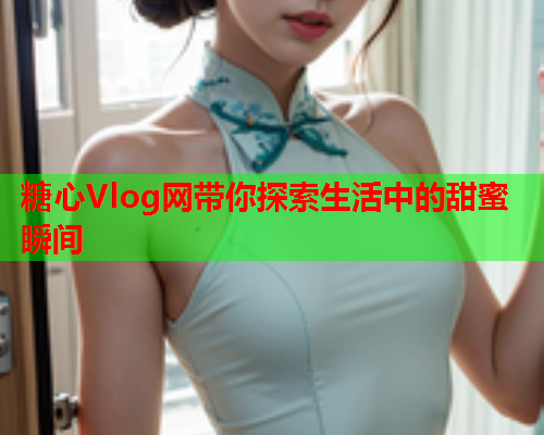 糖心Vlog网带你探索生活中的甜蜜瞬间