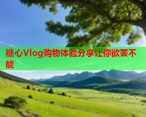 糖心Vlog购物体验分享让你欲罢不能