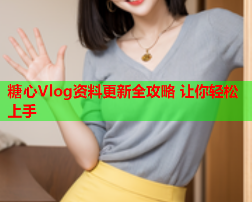 糖心Vlog资料更新全攻略 让你轻松上手