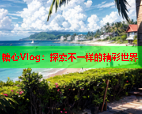 糖心Vlog：探索不一样的精彩世界