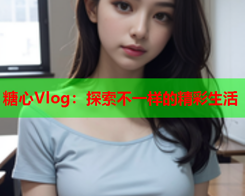 糖心Vlog：探索不一样的精彩生活