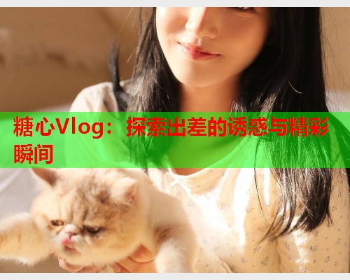 糖心Vlog：探索出差的诱惑与精彩瞬间