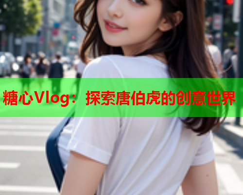 糖心Vlog：探索唐伯虎的创意世界