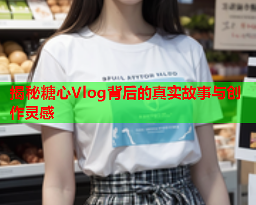 揭秘糖心Vlog背后的真实故事与创作灵感