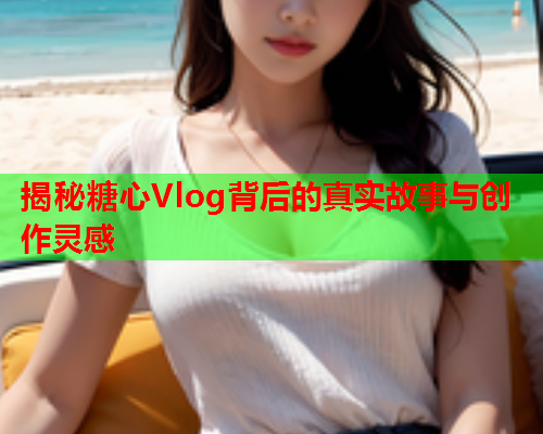 揭秘糖心Vlog背后的真实故事与创作灵感