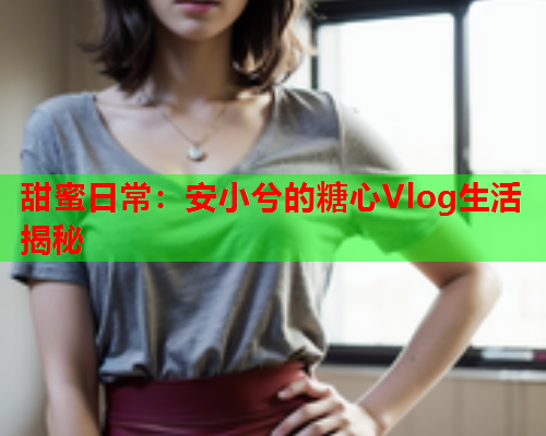 甜蜜日常：安小兮的糖心Vlog生活揭秘