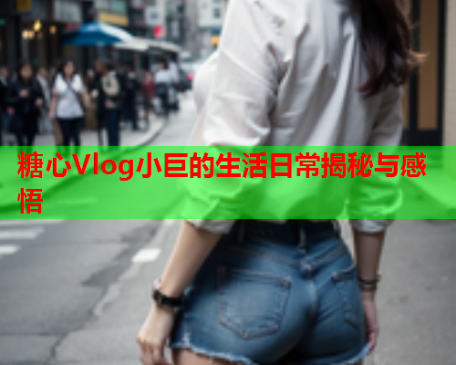 糖心Vlog小巨的生活日常揭秘与感悟