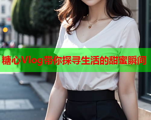 糖心Vlog带你探寻生活的甜蜜瞬间