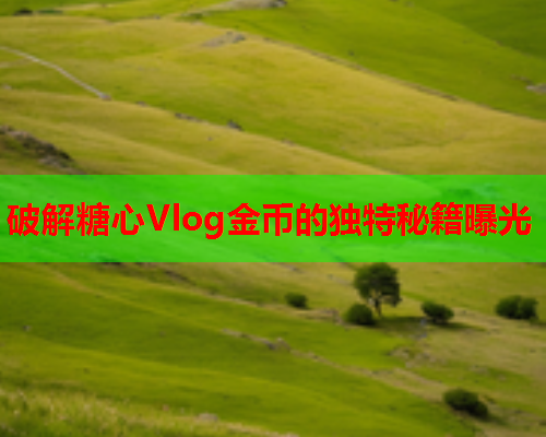 破解糖心Vlog金币的独特秘籍曝光