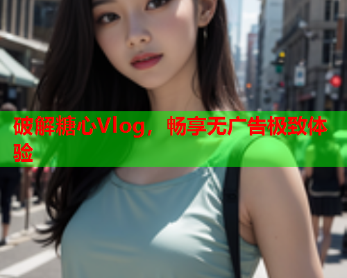 破解糖心Vlog，畅享无广告极致体验