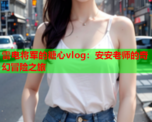 雷电将军的糖心vlog：安安老师的奇幻冒险之旅