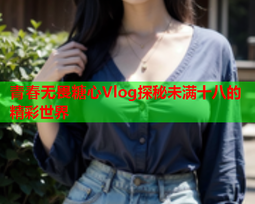 青春无畏糖心Vlog探秘未满十八的精彩世界