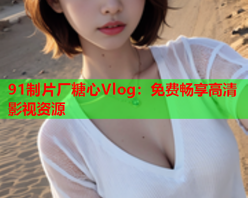 91制片厂糖心Vlog：免费畅享高清影视资源