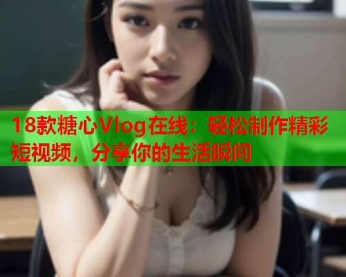 18款糖心Vlog在线：轻松制作精彩短视频，分享你的生活瞬间