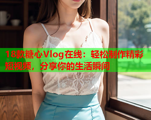 18款糖心Vlog在线：轻松制作精彩短视频，分享你的生活瞬间