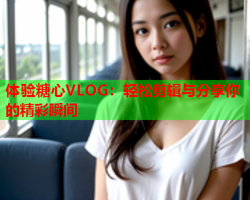 体验糖心VLOG：轻松剪辑与分享你的精彩瞬间