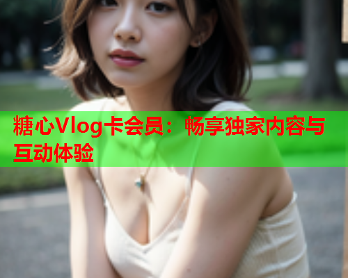 糖心Vlog卡会员：畅享独家内容与互动体验