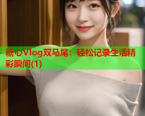 糖心Vlog双马尾：轻松记录生活精彩瞬间(1)